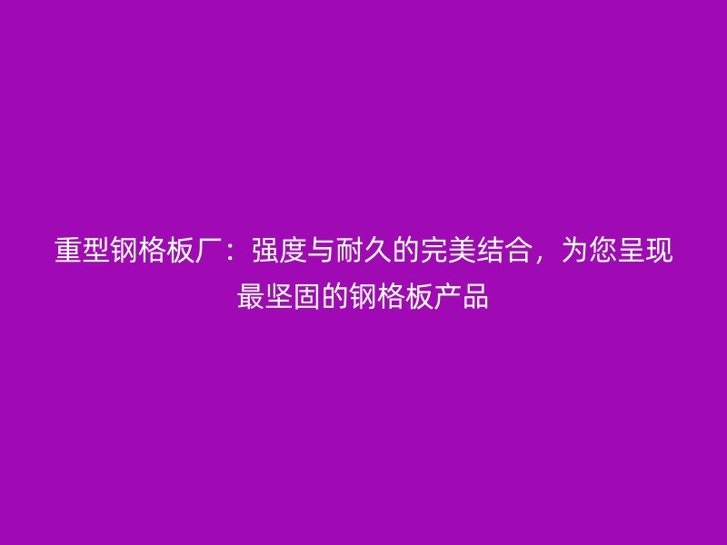 重型钢格板厂:强度与耐久的完美结合,为您呈现最坚固的钢格板产品