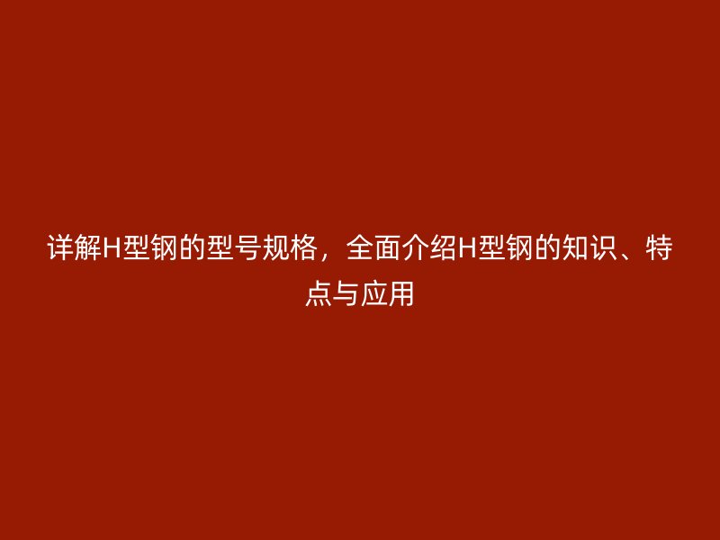 详解H型钢的型号规格,全面介绍H型钢的知识、特点与应用