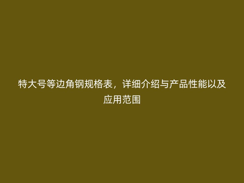 特大号等边角钢规格表,详细介绍与产品性能以及应用范围