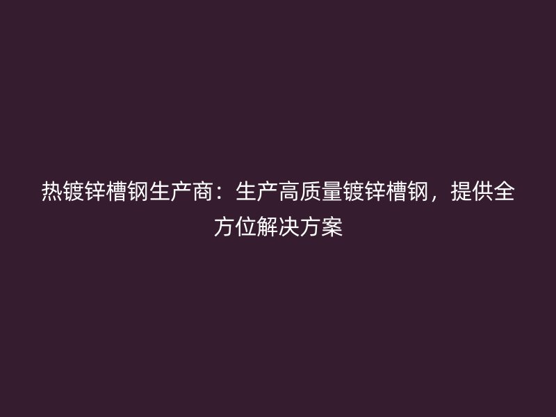 热镀锌槽钢生产商:生产高质量镀锌槽钢,提供全方位解决方案