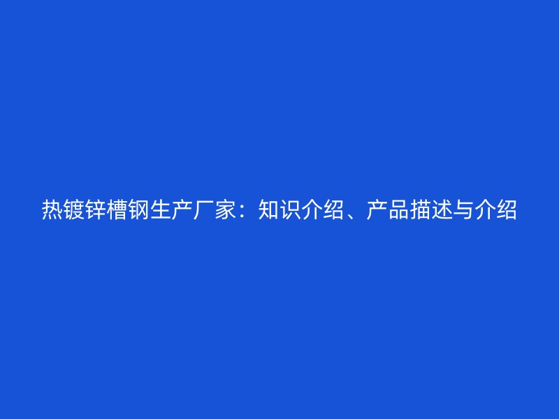 热镀锌槽钢生产厂家:知识介绍、产品描述与介绍