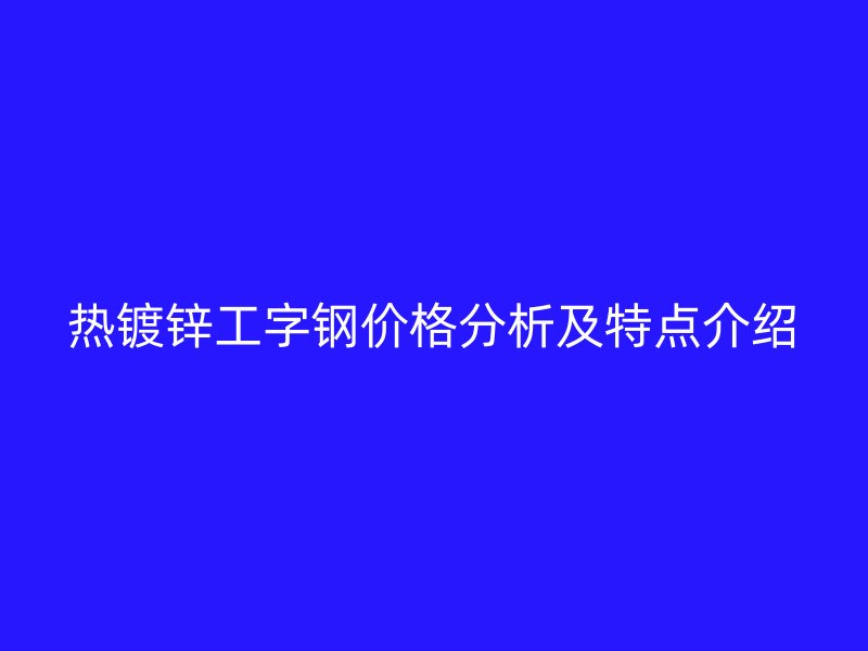 热镀锌工字钢价格分析及特点介绍