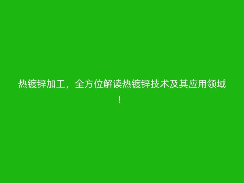热镀锌加工,全方位解读热镀锌技术及其应用领域!