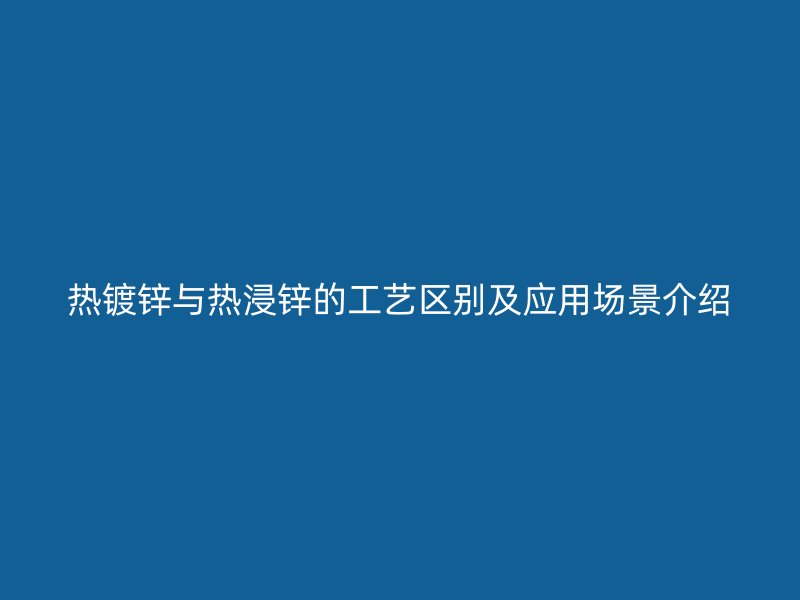 热镀锌与热浸锌的工艺区别及应用场景介绍