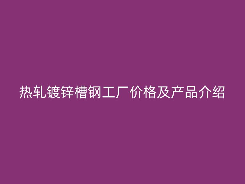 热轧镀锌槽钢工厂价格及产品介绍