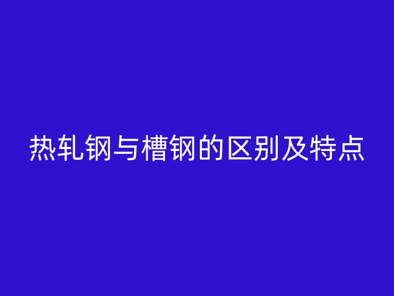 热轧钢与槽钢的区别及特点