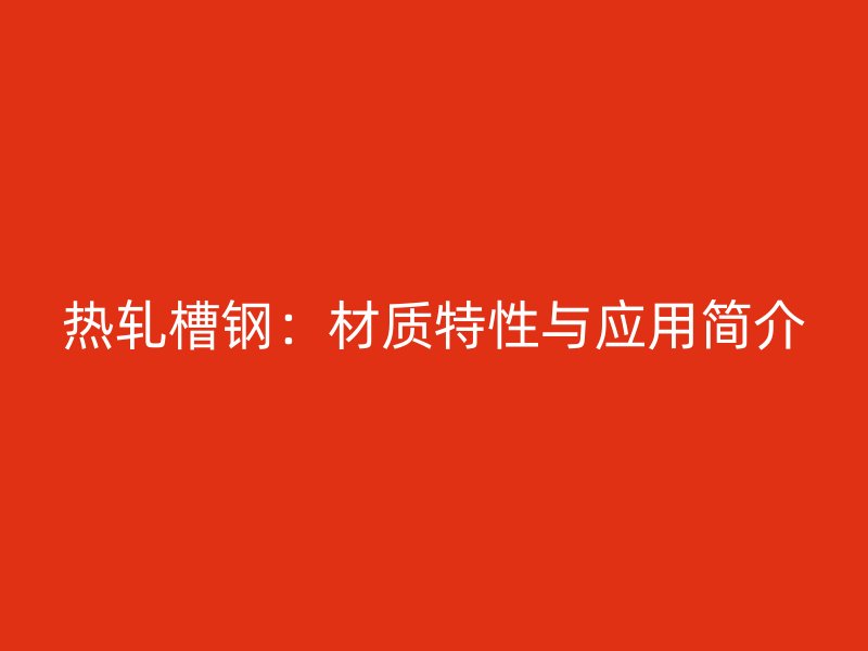 热轧槽钢:材质特性与应用简介