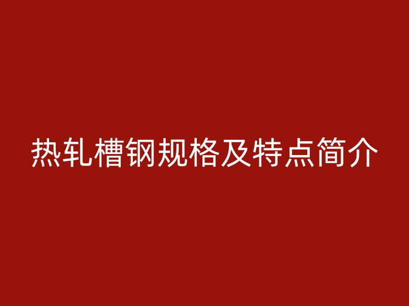 热轧槽钢规格及特点简介