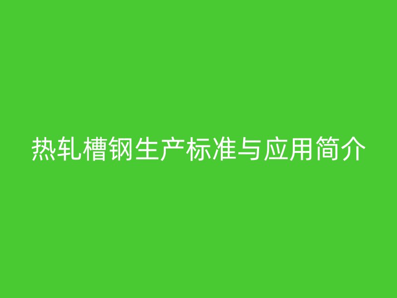 热轧槽钢生产标准与应用简介