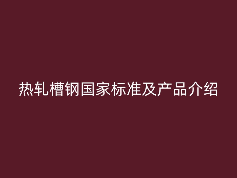 热轧槽钢国家标准及产品介绍