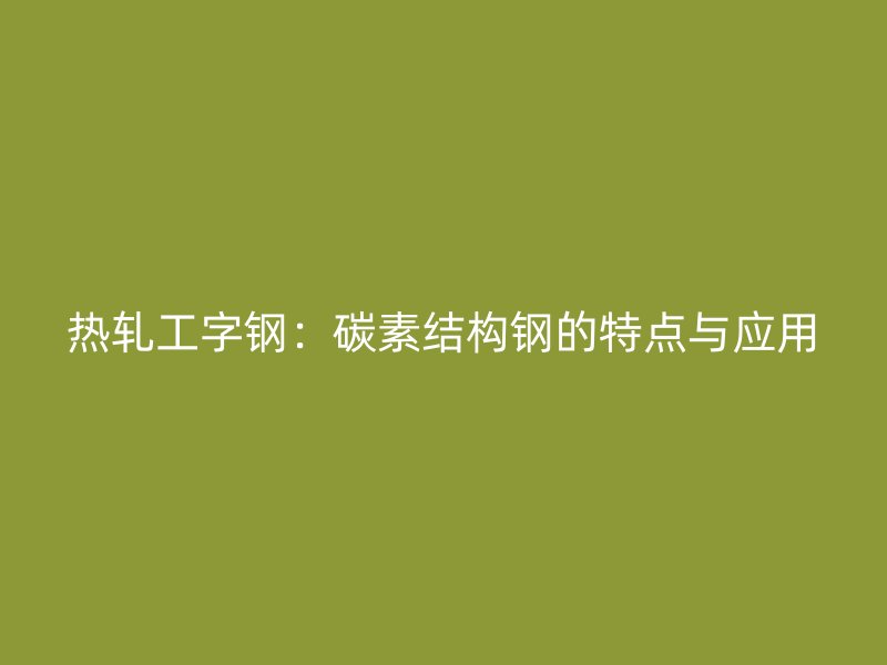 热轧工字钢:碳素结构钢的特点与应用