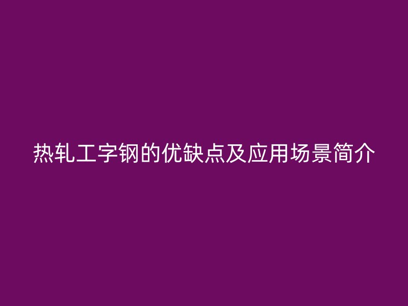 热轧工字钢的优缺点及应用场景简介