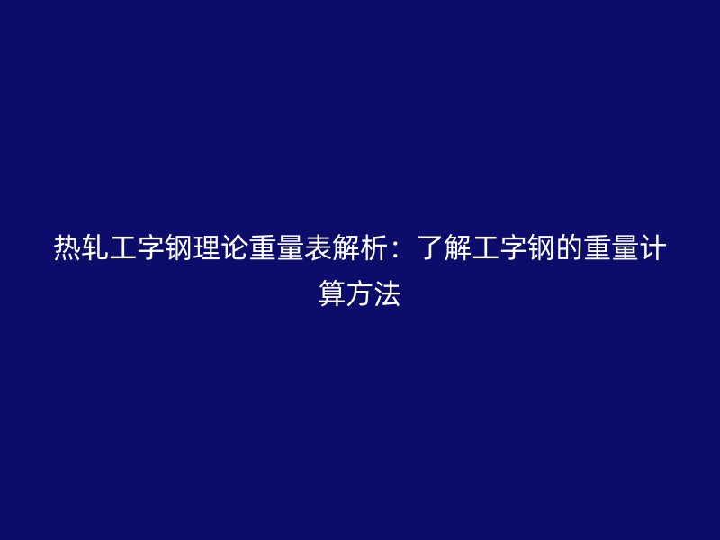 热轧工字钢理论重量表解析：了解工字钢的重量计算方法