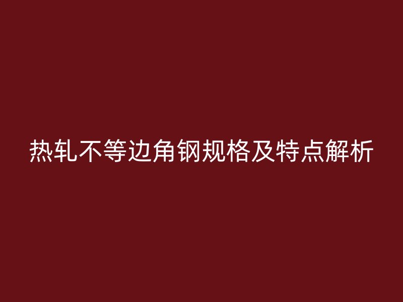热轧不等边角钢规格及特点解析