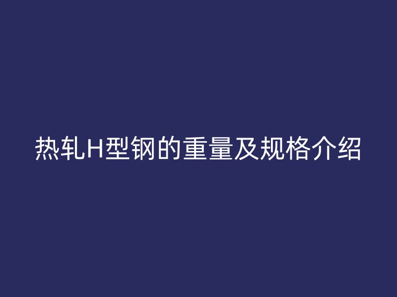 热轧H型钢的重量及规格介绍