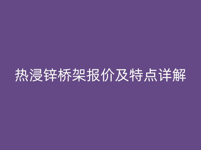 热浸锌桥架报价及特点详解