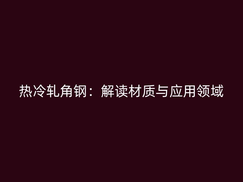 热冷轧角钢:解读材质与应用领域