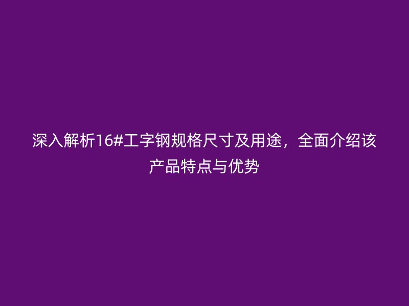 深入解析16#工字钢规格尺寸及用途,全面介绍该产品特点与优势