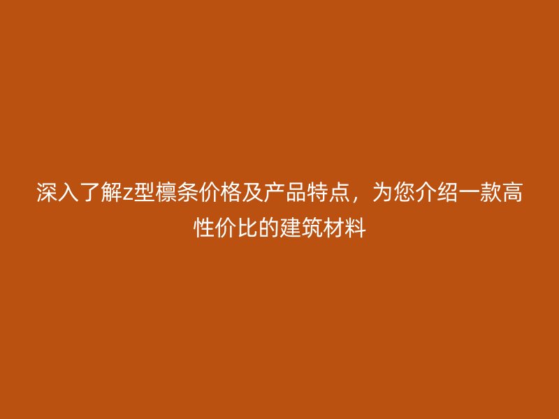 深入了解z型檩条价格及产品特点,为您介绍一款高性价比的建筑材料