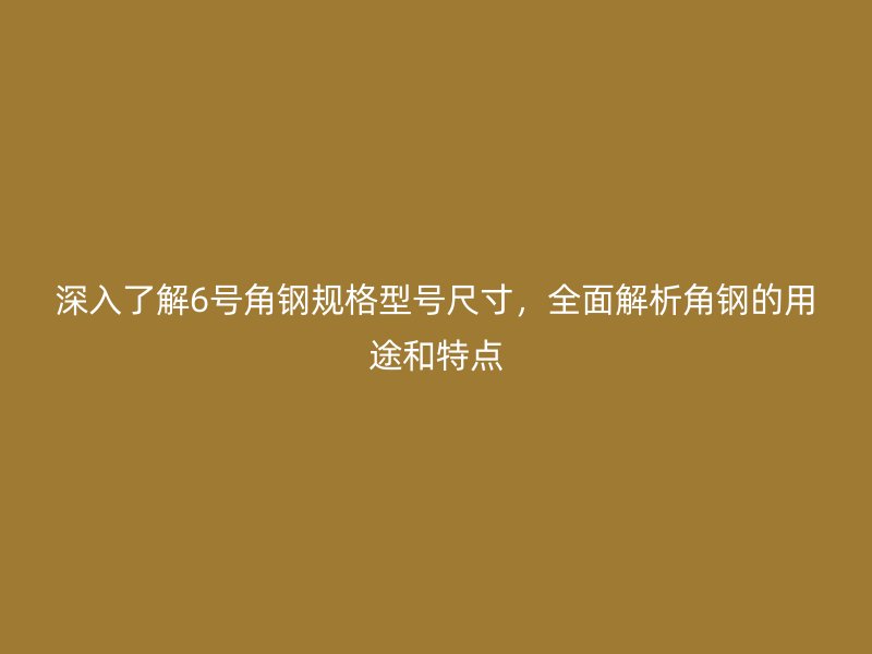 深入了解6号角钢规格型号尺寸,全面解析角钢的用途和特点