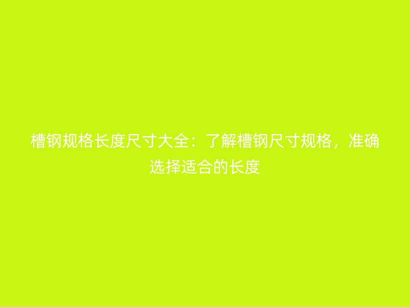 槽钢规格长度尺寸大全:了解槽钢尺寸规格,准确选择适合的长度
