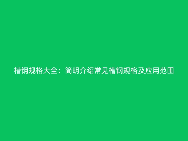 槽钢规格大全:简明介绍常见槽钢规格及应用范围