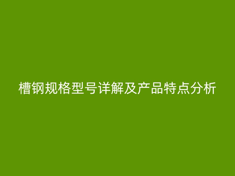 槽钢规格型号详解及产品特点分析
