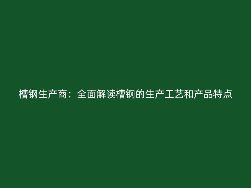 槽钢生产商:全面解读槽钢的生产工艺和产品特点