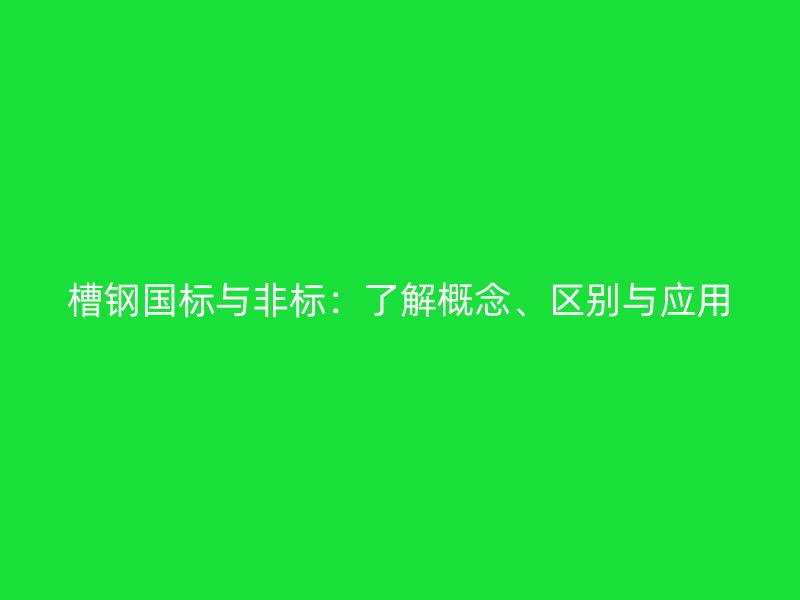 槽钢国标与非标:了解概念、区别与应用
