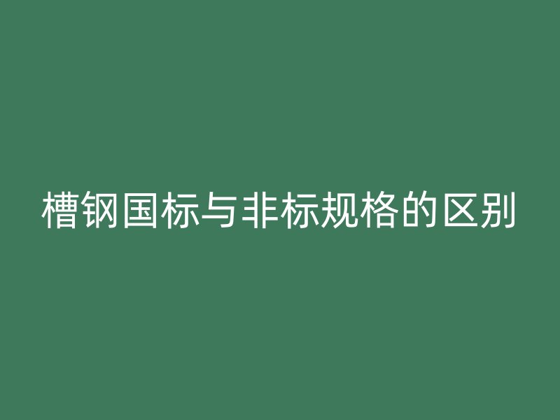 槽钢国标与非标规格的区别