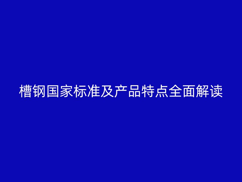 槽钢国家标准及产品特点全面解读