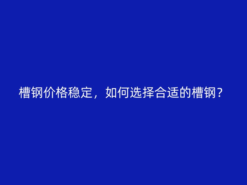 槽钢价格稳定,如何选择合适的槽钢?