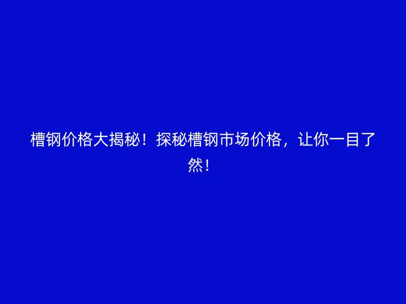 槽钢价格大揭秘!探秘槽钢市场价格,让你一目了然!