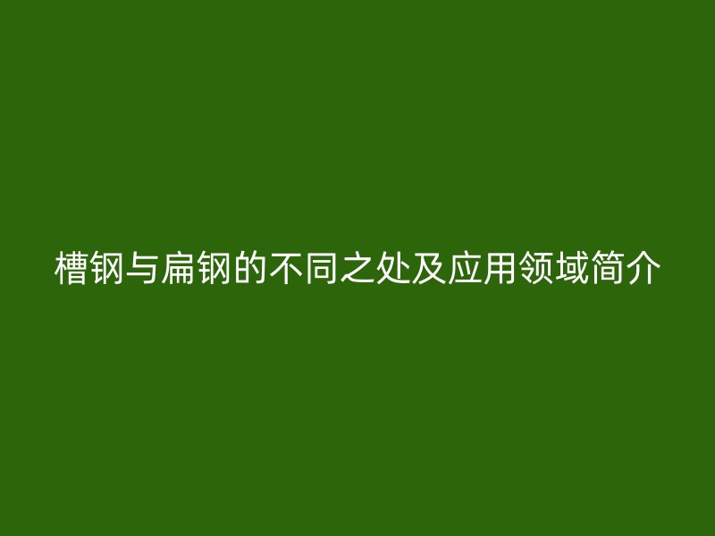 槽钢与扁钢的不同之处及应用领域简介