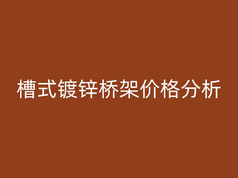 槽式镀锌桥架价格分析