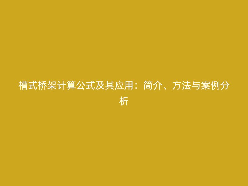 槽式桥架计算公式及其应用:简介、方法与案例分析