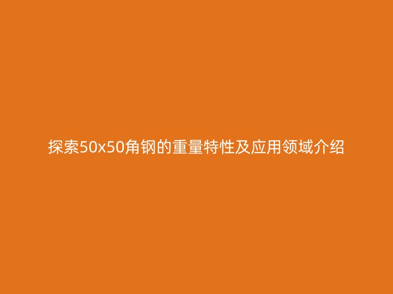 探索50x50角钢的重量特性及应用领域介绍