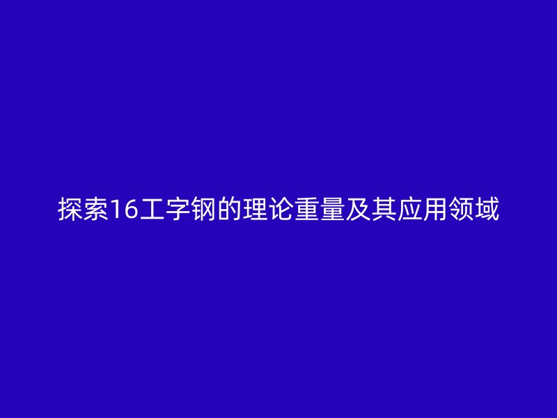 探索16工字钢的理论重量及其应用领域