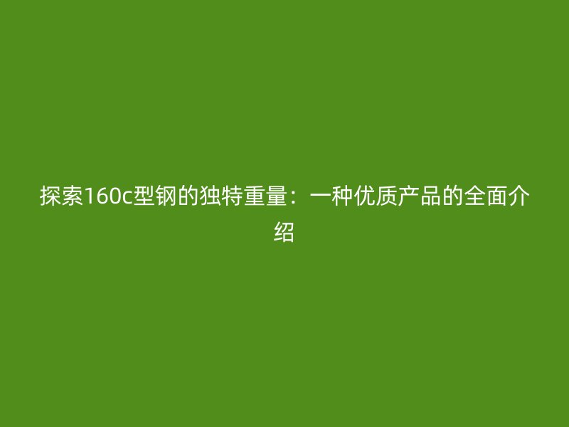 探索160c型钢的独特重量:一种优质产品的全面介绍