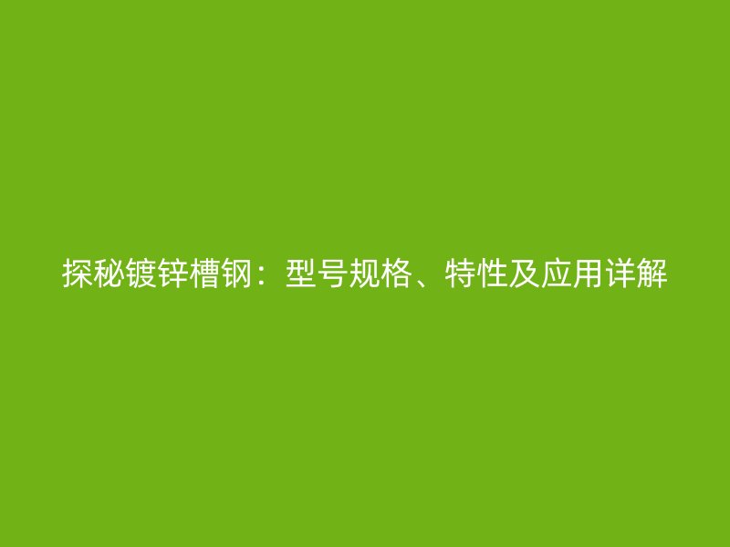 探秘镀锌槽钢:型号规格、特性及应用详解