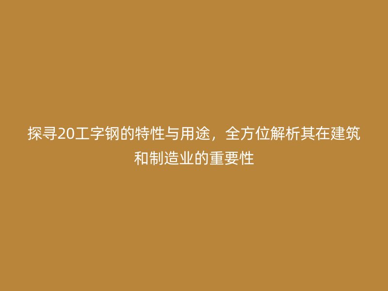探寻20工字钢的特性与用途,全方位解析其在建筑和制造业的重要性