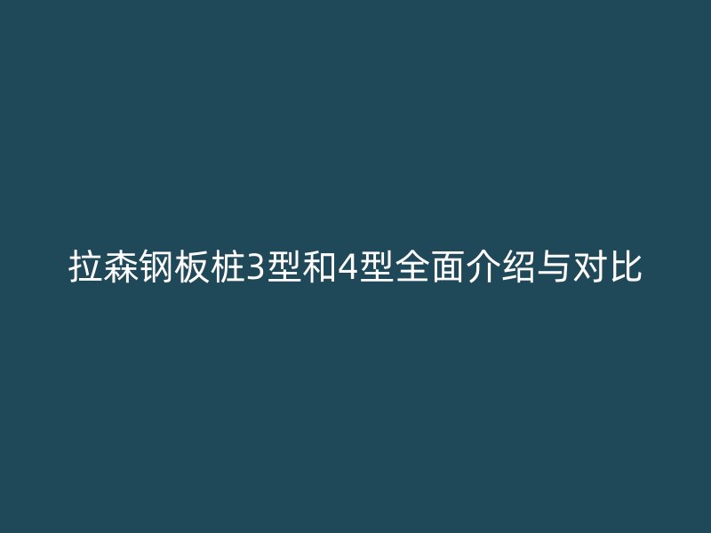 拉森钢板桩3型和4型全面介绍与对比