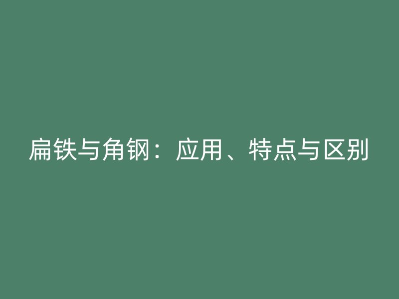 扁铁与角钢:应用、特点与区别
