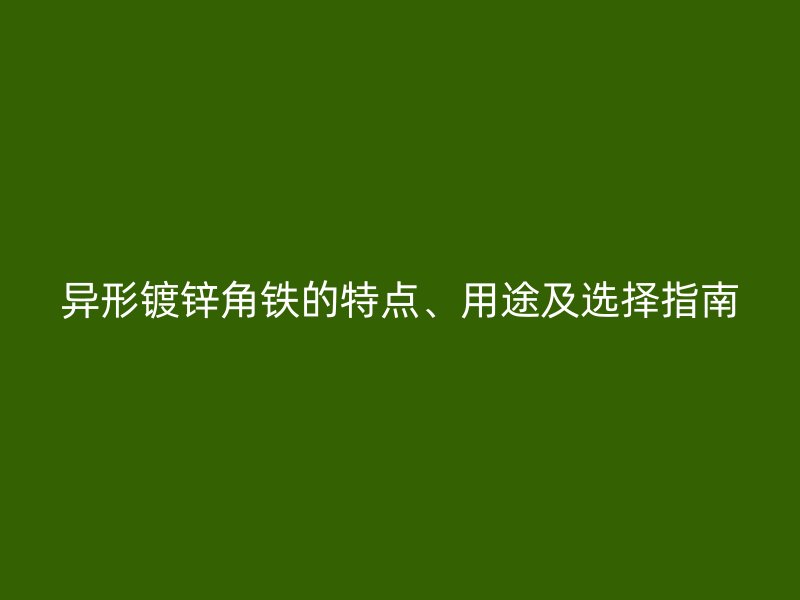 异形镀锌角铁的特点、用途及选择指南