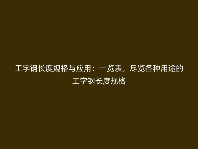 工字钢长度规格与应用:一览表,尽览各种用途的工字钢长度规格