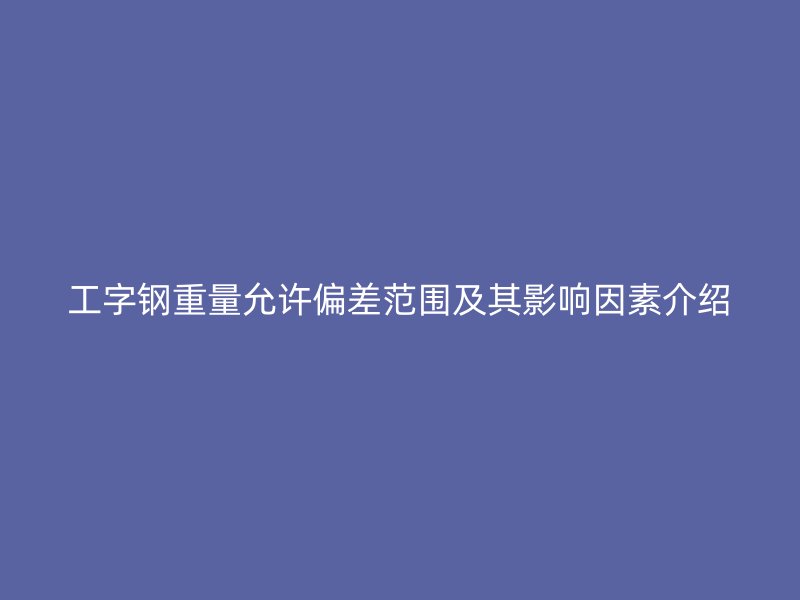 工字钢重量允许偏差范围及其影响因素介绍