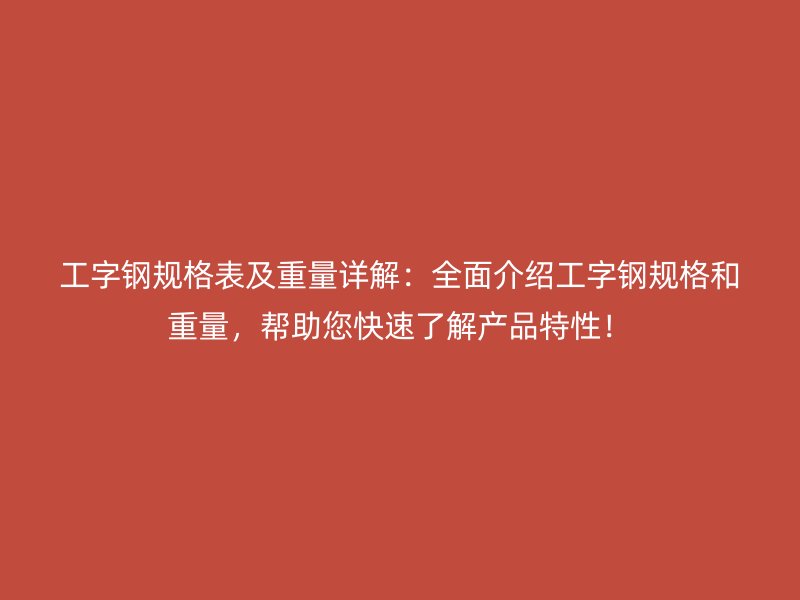 工字钢规格表及重量详解:全面介绍工字钢规格和重量,帮助您快速了解产品特性!