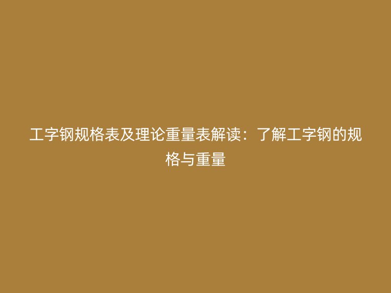 工字钢规格表及理论重量表解读:了解工字钢的规格与重量