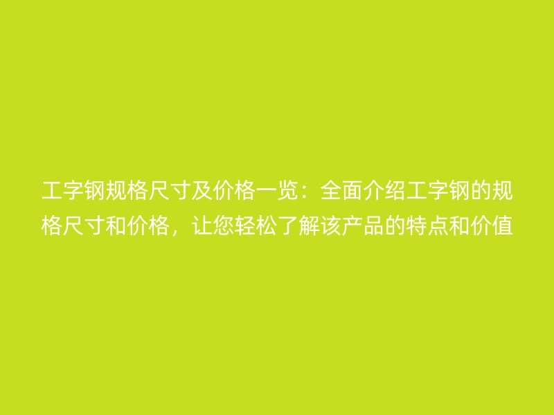 工字钢规格尺寸及价格一览:全面介绍工字钢的规格尺寸和价格,让您轻松了解该产品的特点和价值。