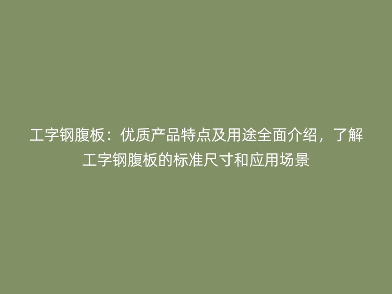 工字钢腹板:优质产品特点及用途全面介绍,了解工字钢腹板的标准尺寸和应用场景